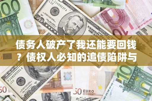 武汉债务人破产了我还能要回钱？债权人必知的追债陷阱与破局之道