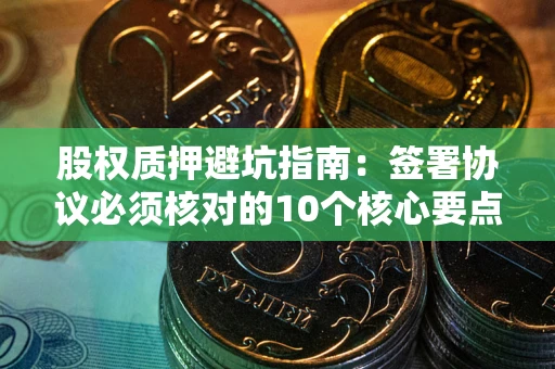 武汉股权质押避坑指南:签署协议必须核对的10个核心要点 武汉股权质押避坑指南:签署协议必须核对的10个核心要点