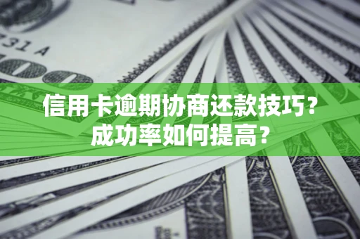 武汉信用卡逾期协商还款技巧？成功率如何提高？