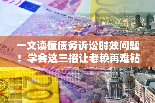 武汉一文读懂债务诉讼时效问题！学会这三招让老赖再难钻空子