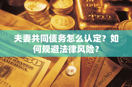武汉夫妻共同债务怎么认定？如何规避法律风险？