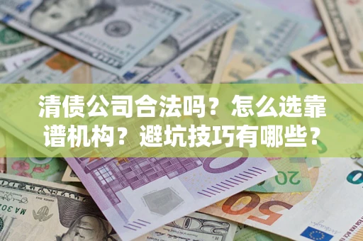 武汉清债公司合法吗？怎么选靠谱机构？避坑技巧有哪些？