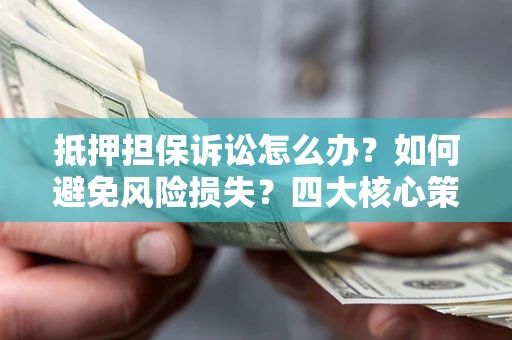 武汉抵押担保诉讼怎么办？如何避免风险损失？四大核心策略全解读