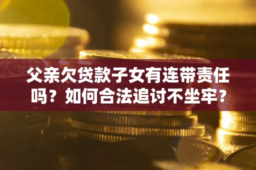 武汉父亲欠贷款子女有连带责任吗？如何合法追讨不坐牢？