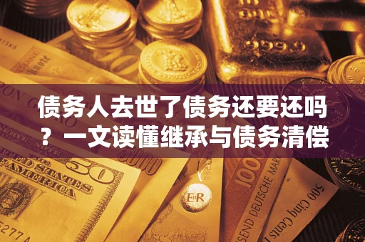 武汉债务人去世了债务还要还吗？一文读懂继承与债务清偿
