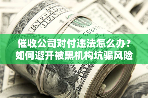 武汉催收公司对付违法怎么办？如何避开被黑机构坑骗风险