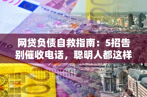 武汉网贷负债自救指南：5招告别催收电话，聪明人都这样做