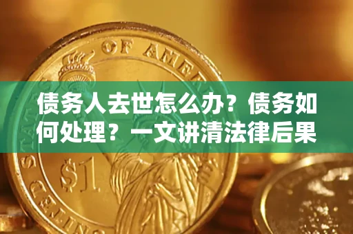 武汉债务人去世怎么办？债务如何处理？一文讲清法律后果