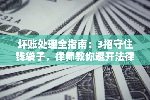 武汉坏账处理全指南：3招守住钱袋子，律师教你避开法律雷区