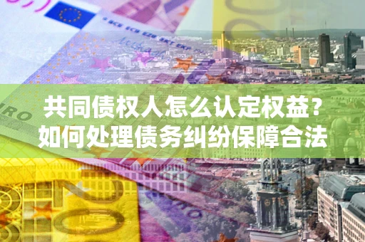 武汉共同债权人怎么认定权益？如何处理债务纠纷保障合法权益？