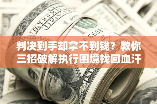 武汉判决到手却拿不到钱？教你三招破解执行困境找回血汗钱