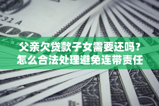 武汉父亲欠贷款子女需要还吗？怎么合法处理避免连带责任？