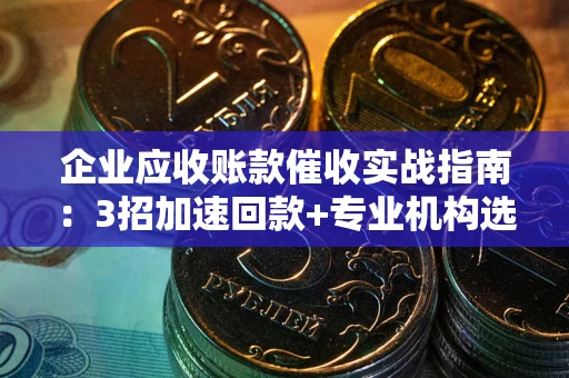 武汉企业应收账款催收实战指南：3招加速回款+专业机构选择避坑