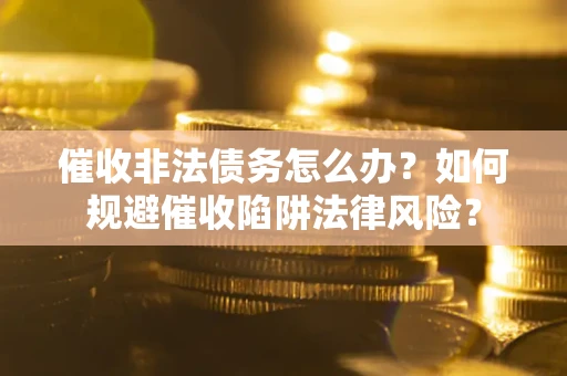 武汉催收非法债务怎么办？如何规避催收陷阱法律风险？