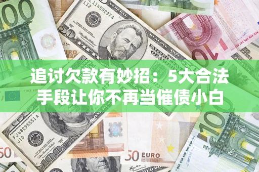 武汉追讨欠款有妙招：5大合法手段让你不再当催债小白