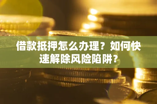 武汉借款抵押怎么办理？如何快速解除风险陷阱？