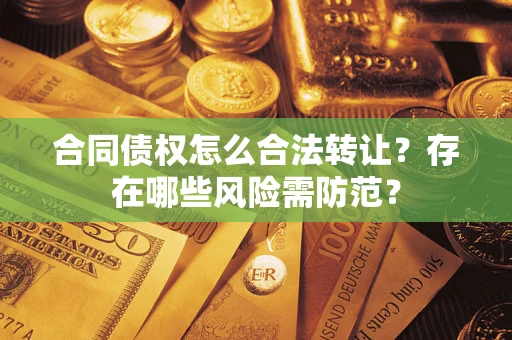 武汉合同债权怎么合法转让？存在哪些风险需防范？