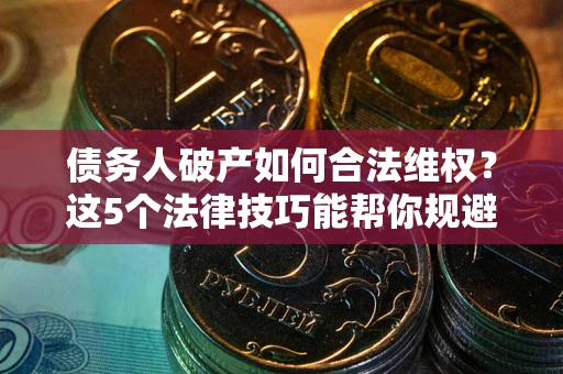 武汉债务人破产如何合法维权？这5个法律技巧能帮你规避风险