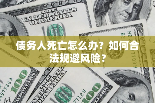 武汉债务人死亡怎么办？如何合法规避风险？