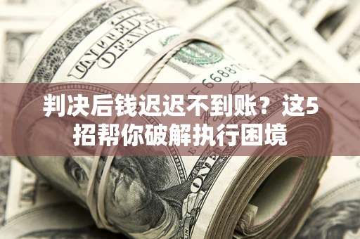 武汉判决后钱迟迟不到账？这5招帮你破解执行困境