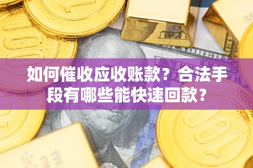 武汉如何催收应收账款？合法手段有哪些能快速回款？