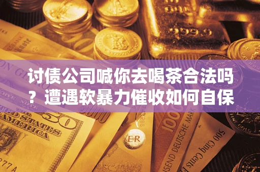 武汉讨债公司喊你去喝茶合法吗？遭遇软暴力催收如何自保？