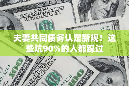 武汉夫妻共同债务认定新规！这些坑90%的人都踩过