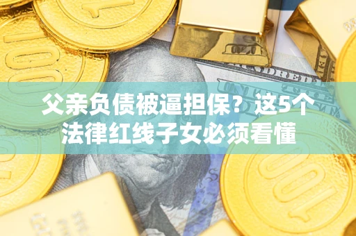 武汉父亲负债被逼担保？这5个法律红线子女必须看懂