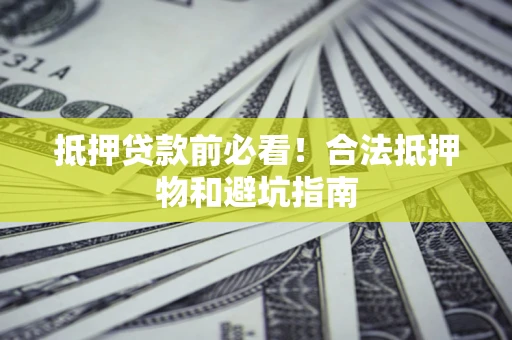 武汉抵押贷款前必看！合法抵押物和避坑指南