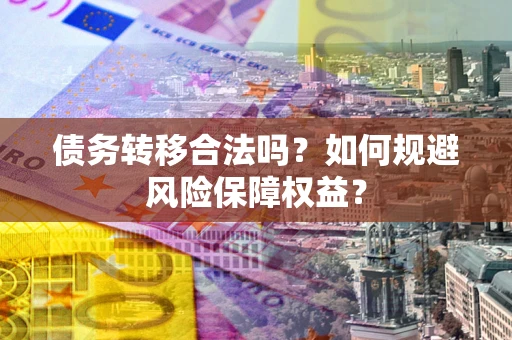 武汉债务转移合法吗？如何规避风险保障权益？