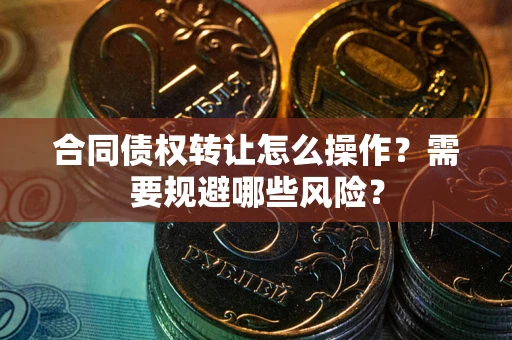 武汉合同债权转让怎么操作？需要规避哪些风险？