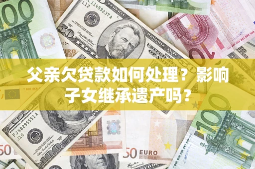 武汉父亲欠贷款如何处理?影响子女继承遗产吗? 武汉父亲欠贷款如何处理?影响子女继承遗产吗?