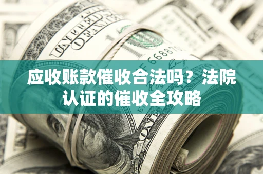 武汉应收账款催收合法吗？法院认证的催收全攻略