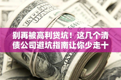 武汉别再被高利贷坑！这几个清债公司避坑指南让你少走十年弯路