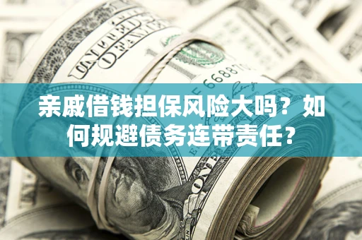 武汉亲戚借钱担保风险大吗？如何规避债务连带责任？
