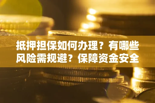 武汉抵押担保如何办理？有哪些风险需规避？保障资金安全