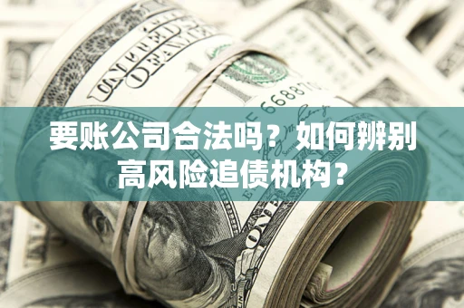武汉要账公司合法吗？如何辨别高风险追债机构？