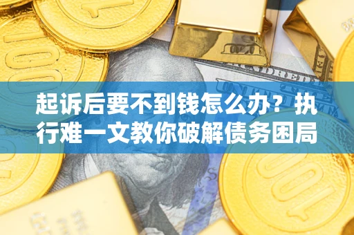 武汉起诉后要不到钱怎么办？执行难一文教你破解债务困局