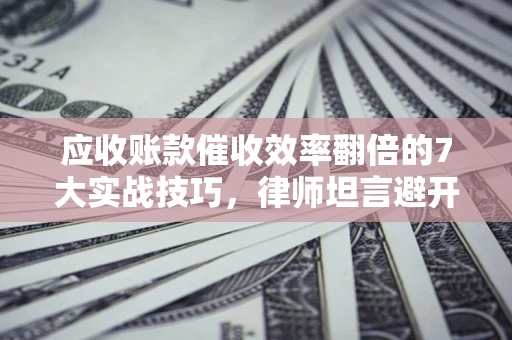 武汉应收账款催收效率翻倍的7大实战技巧，律师坦言避开这些法律雷区最关键