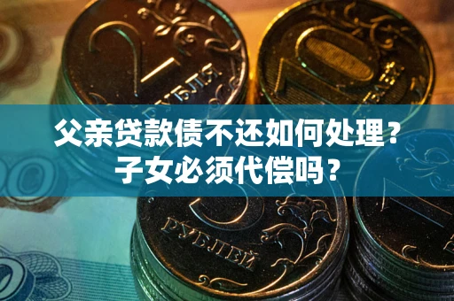 武汉父亲贷款债不还如何处理？子女必须代偿吗？