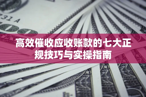 武汉高效催收应收账款的七大正规技巧与实操指南