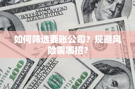 武汉如何筛选要账公司？规避风险需哪招？