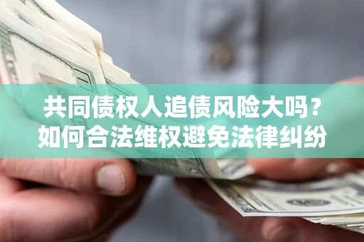 武汉共同债权人追债风险大吗?如何合法维权避免法律纠纷? 武汉共同债权人追债风险大吗?如何合法维权避免法律纠纷?