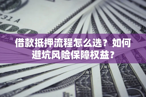 武汉借款抵押流程怎么选？如何避坑风险保障权益？