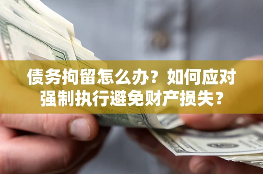 武汉债务拘留怎么办？如何应对强制执行避免财产损失？