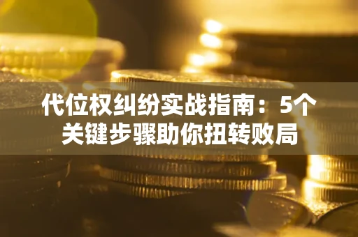 武汉代位权纠纷实战指南：5个关键步骤助你扭转败局