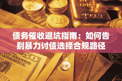 武汉债务催收避坑指南：如何告别暴力讨债选择合规路径