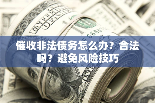 武汉催收非法债务怎么办？合法吗？避免风险技巧