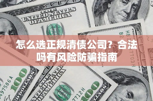 武汉怎么选正规清债公司？合法吗有风险防骗指南