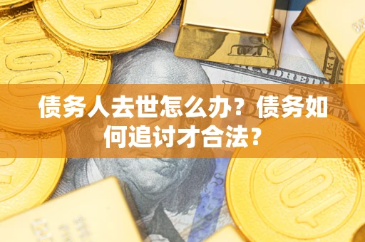 武汉债务人去世怎么办？债务如何追讨才合法？